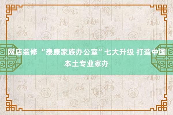 网店装修 “泰康家族办公室”七大升级 打造中国本土专业家办