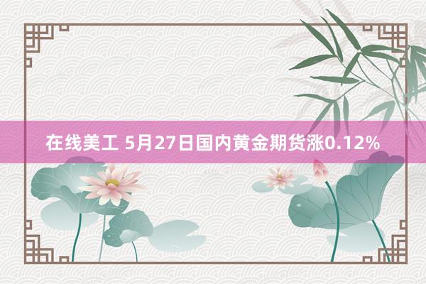 在线美工 5月27日国内黄金期货涨0.12%