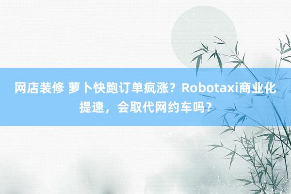 网店装修 萝卜快跑订单疯涨？Robotaxi商业化提速，会取代网约车吗？