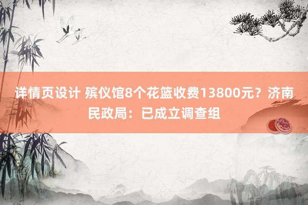 详情页设计 殡仪馆8个花篮收费13800元？济南民政局：已成立调查组