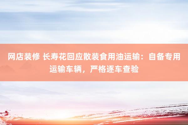 网店装修 长寿花回应散装食用油运输：自备专用运输车辆，严格逐车查验