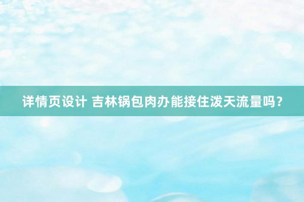 详情页设计 吉林锅包肉办能接住泼天流量吗？