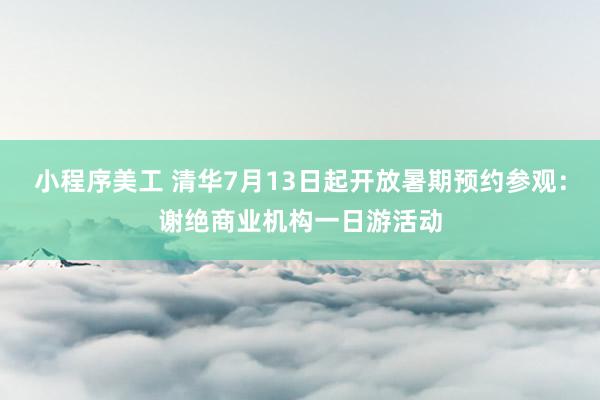 小程序美工 清华7月13日起开放暑期预约参观：谢绝商业机构一日游活动