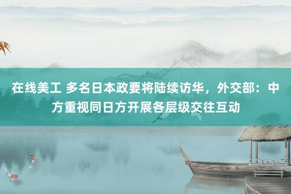 在线美工 多名日本政要将陆续访华，外交部：中方重视同日方开展各层级交往互动