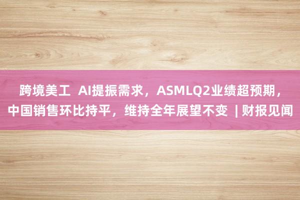 跨境美工  AI提振需求，ASMLQ2业绩超预期，中国销售环比持平，维持全年展望不变  | 财报见闻