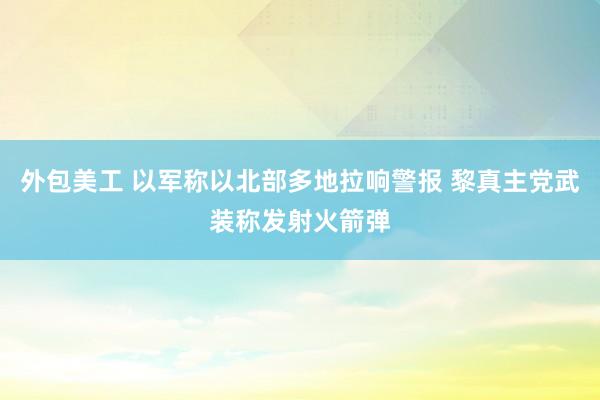 外包美工 以军称以北部多地拉响警报 黎真主党武装称发射火箭弹