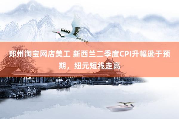 郑州淘宝网店美工 新西兰二季度CPI升幅逊于预期，纽元短线走高