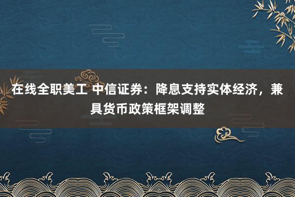 在线全职美工 中信证券：降息支持实体经济，兼具货币政策框架调整