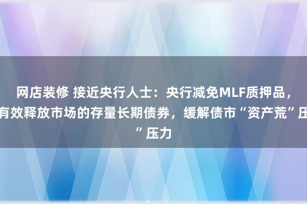 网店装修 接近央行人士：央行减免MLF质押品，将有效释放市场的存量长期债券，缓解债市“资产荒”压力