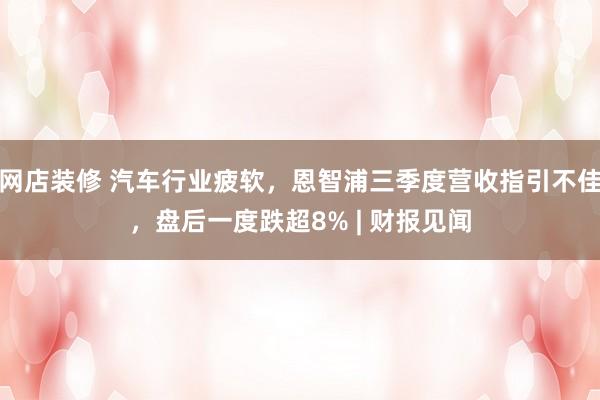 网店装修 汽车行业疲软，恩智浦三季度营收指引不佳，盘后一度跌超8% | 财报见闻