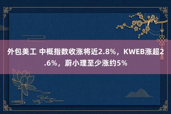 外包美工 中概指数收涨将近2.8%，KWEB涨超2.6%，蔚小理至少涨约5%