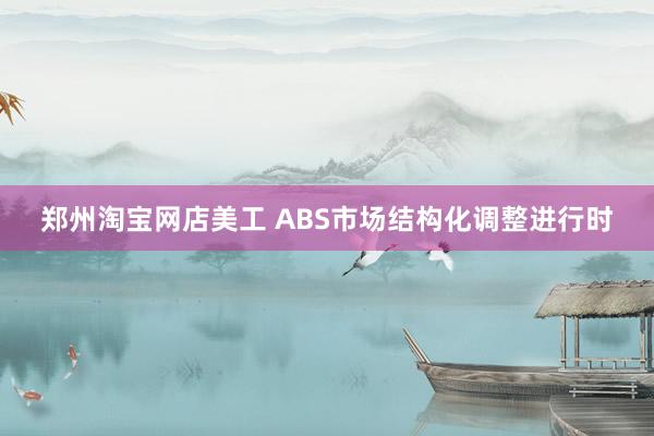 郑州淘宝网店美工 ABS市场结构化调整进行时