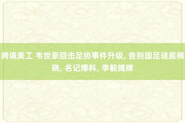 跨境美工 韦世豪回击足协事件升级, 告别国足谜底揭晓, 名记爆料, 李毅摊牌