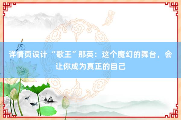 详情页设计 “歌王”那英：这个魔幻的舞台，会让你成为真正的自己