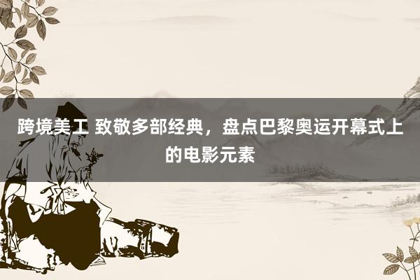 跨境美工 致敬多部经典，盘点巴黎奥运开幕式上的电影元素