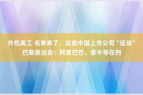 外包美工 名单来了，这些中国上市公司“征战”巴黎奥运会！阿里巴巴、蒙牛等在列