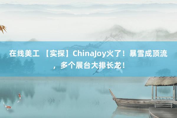 在线美工 【实探】ChinaJoy火了！暴雪成顶流，多个展台大排长龙！