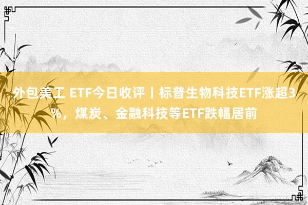 外包美工 ETF今日收评丨标普生物科技ETF涨超3%，煤炭、金融科技等ETF跌幅居前