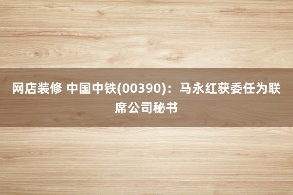 网店装修 中国中铁(00390)：马永红获委任为联席公司秘书