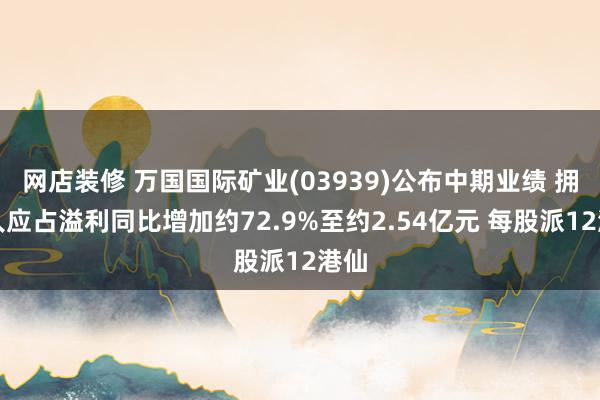 网店装修 万国国际矿业(03939)公布中期业绩 拥有人应占溢利同比增加约72.9%至约2.54亿元 每股派12港仙