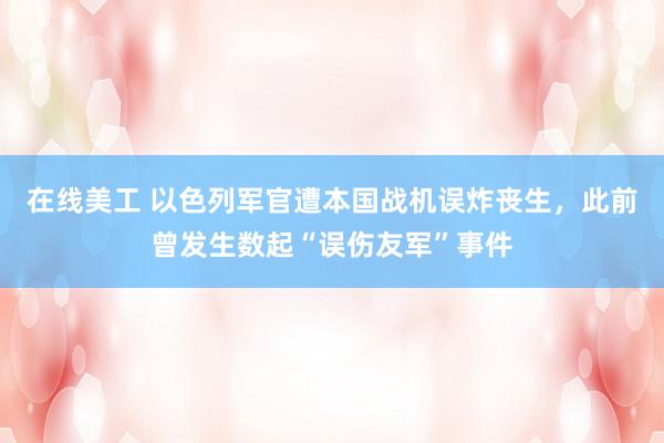 在线美工 以色列军官遭本国战机误炸丧生，此前曾发生数起“误伤友军”事件