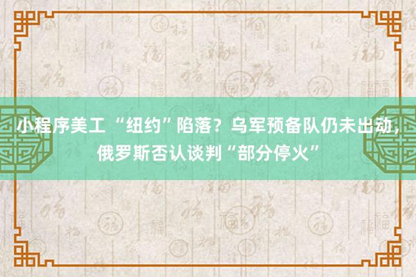 小程序美工 “纽约”陷落？乌军预备队仍未出动，俄罗斯否认谈判“部分停火”