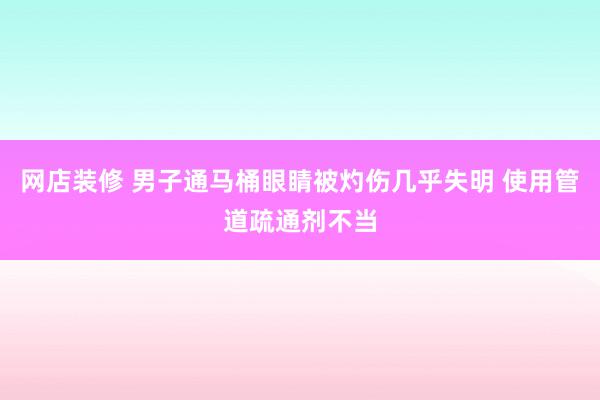 网店装修 男子通马桶眼睛被灼伤几乎失明 使用管道疏通剂不当