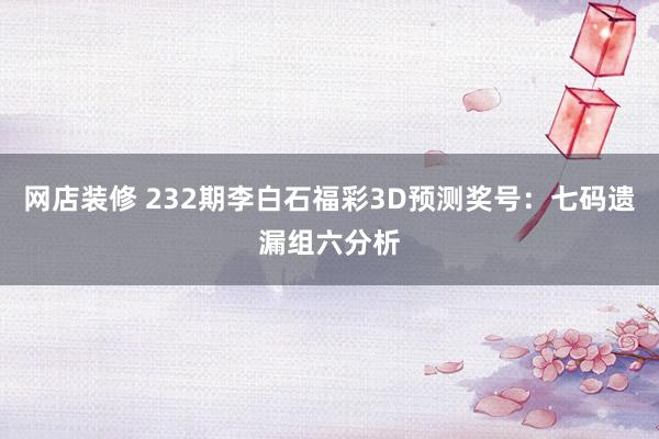 网店装修 232期李白石福彩3D预测奖号：七码遗漏组六分析